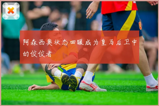 阿森西奥状态回暖成为皇马后卫中的佼佼者