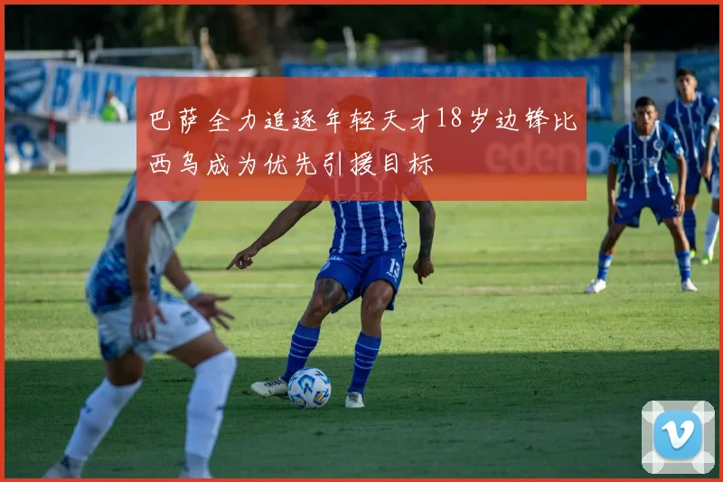 巴萨全力追逐年轻天才18岁边锋比西乌成为优先引援目标