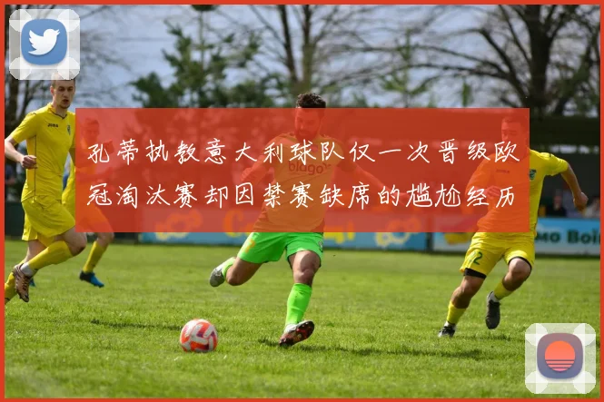 孔蒂执教意大利球队仅一次晋级欧冠淘汰赛却因禁赛缺席的尴尬经历