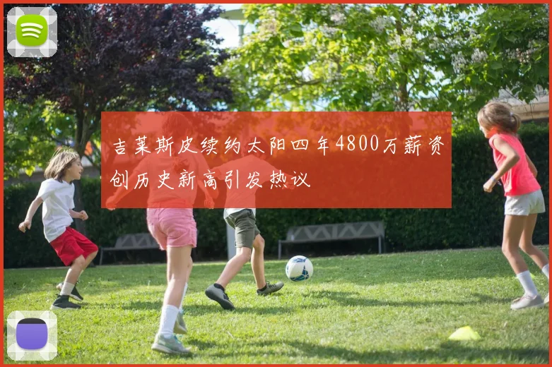 吉莱斯皮续约太阳四年4800万薪资创历史新高引发热议