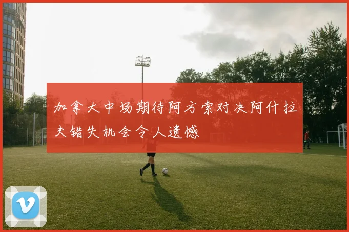加拿大中场期待阿方索对决阿什拉夫错失机会令人遗憾
