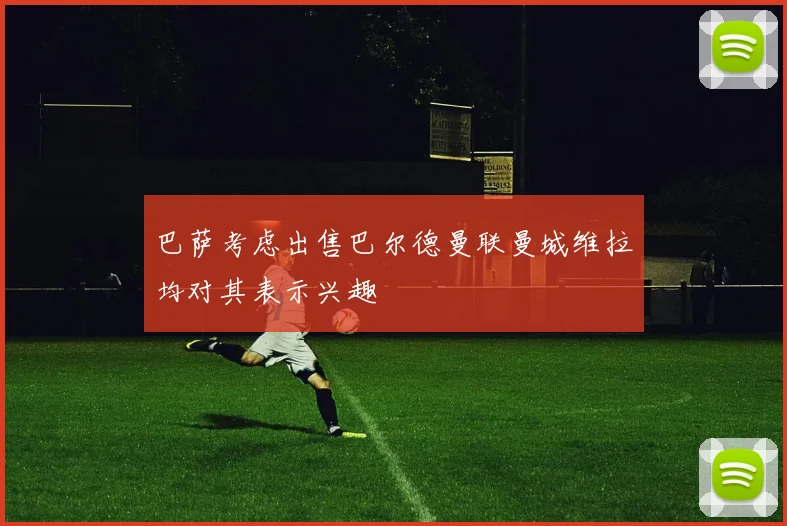 巴萨考虑出售巴尔德曼联曼城维拉均对其表示兴趣