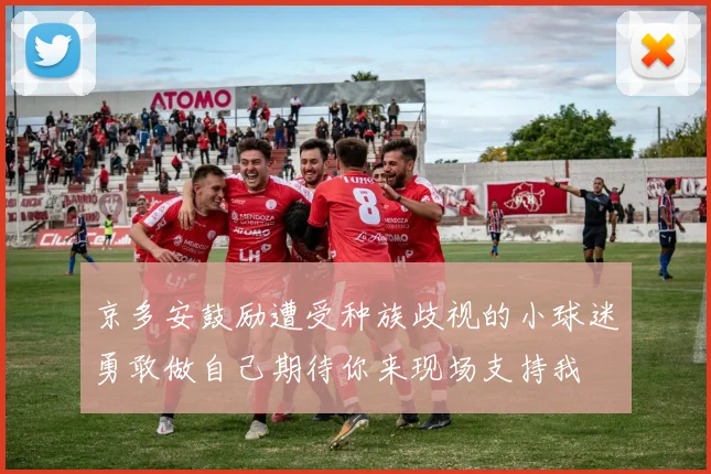 京多安鼓励遭受种族歧视的小球迷勇敢做自己期待你来现场支持我