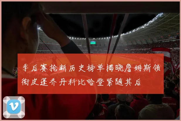 季后赛抢断历史榜单揭晓詹姆斯领衔皮蓬乔丹科比哈登紧随其后