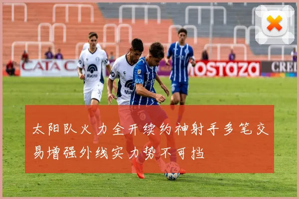 太阳队火力全开续约神射手多笔交易增强外线实力势不可挡