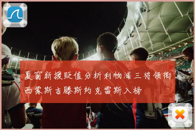 夏窗新援贬值分析利物浦三将领衔西蒙斯吉滕斯约克雷斯入榜