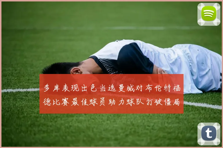 多库表现出色当选曼城对布伦特福德比赛最佳球员助力球队打破僵局