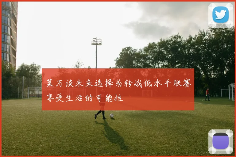 莱万谈未来选择或转战低水平联赛享受生活的可能性