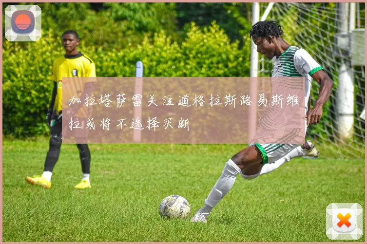加拉塔萨雷关注道格拉斯路易斯维拉或将不选择买断