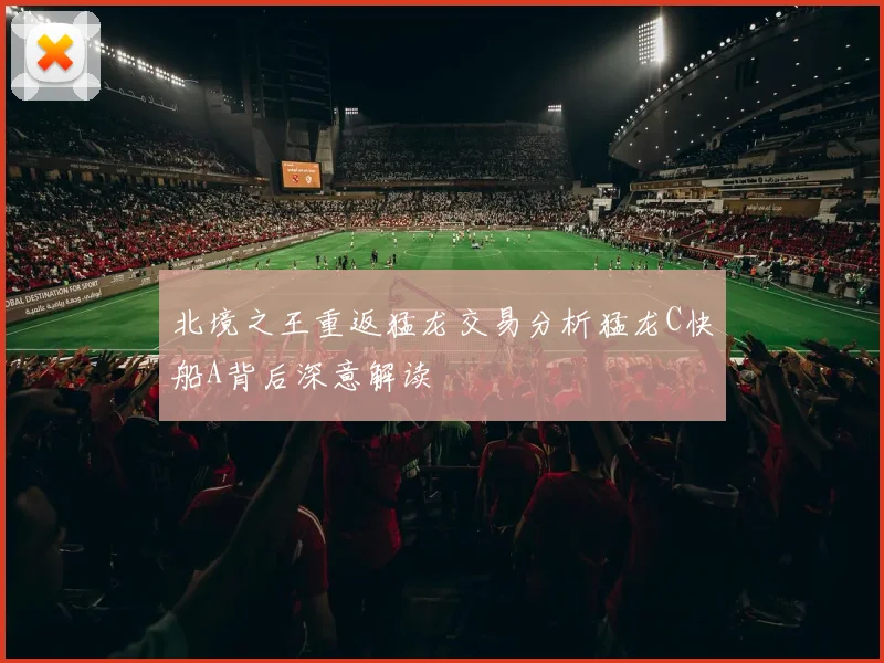 北境之王重返猛龙交易分析猛龙C快船A背后深意解读