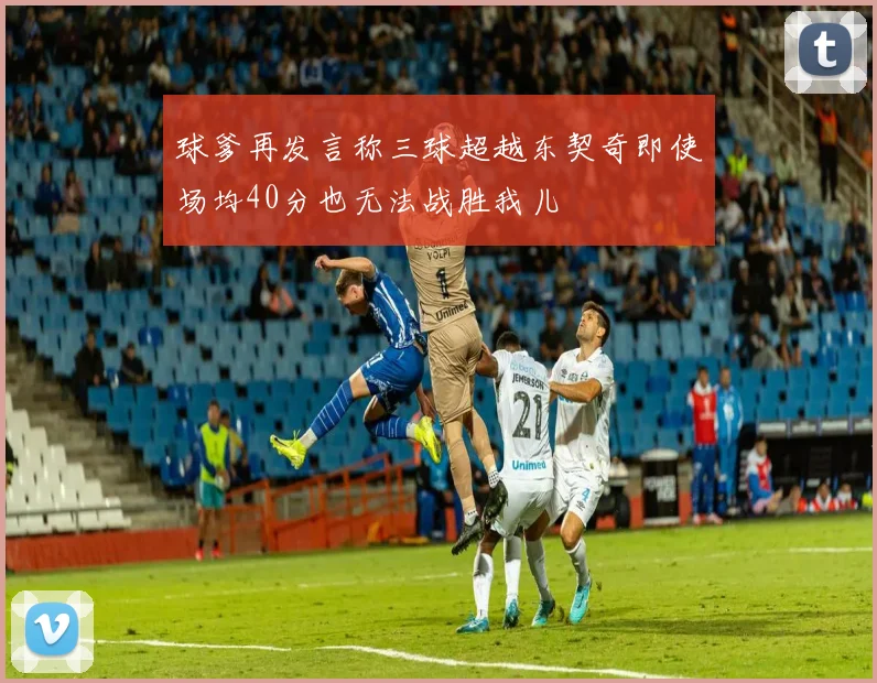 球爹再发言称三球超越东契奇即使场均40分也无法战胜我儿