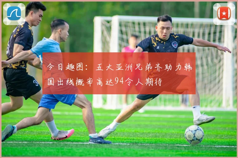 今日趣图：五大亚洲兄弟齐助力韩国出线概率高达94令人期待
