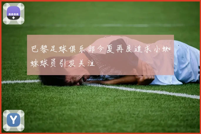 巴黎足球俱乐部今夏再度追求小蜘蛛球员引发关注