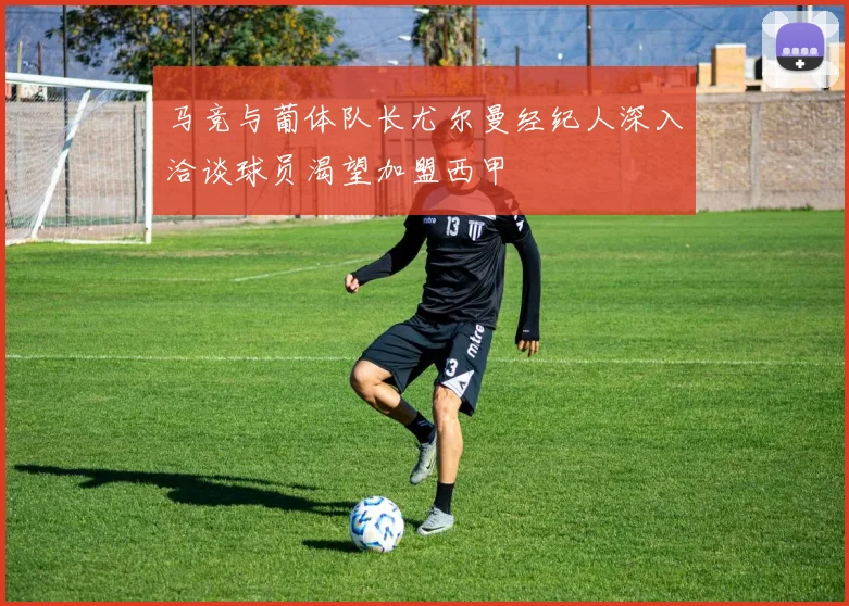 马竞与葡体队长尤尔曼经纪人深入洽谈球员渴望加盟西甲