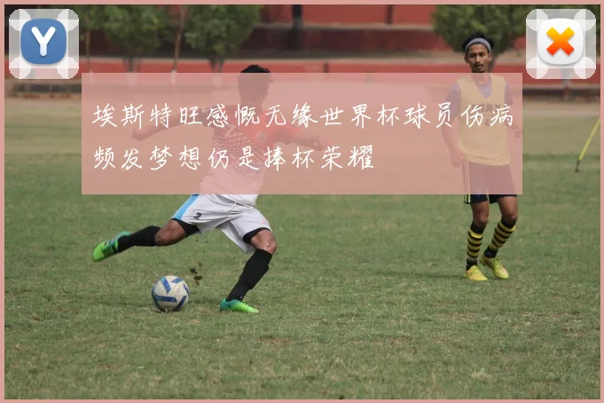 埃斯特旺感慨无缘世界杯球员伤病频发梦想仍是捧杯荣耀
