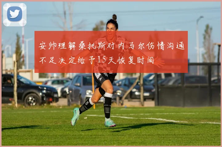 安帅理解桑托斯对内马尔伤情沟通不足决定给予15天恢复时间
