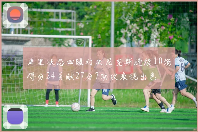库里状态回暖对决尼克斯连续10场得分24贡献27分7助攻表现出色