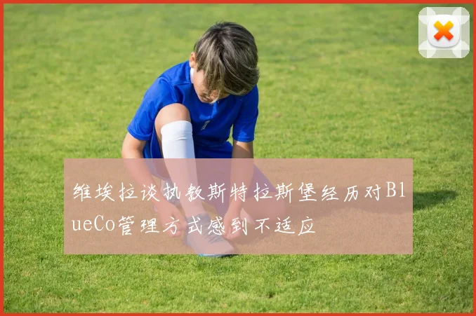 维埃拉谈执教斯特拉斯堡经历对BlueCo管理方式感到不适应