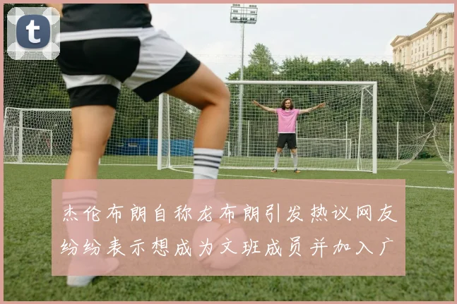 杰伦布朗自称龙布朗引发热议网友纷纷表示想成为文班成员并加入广东宏远