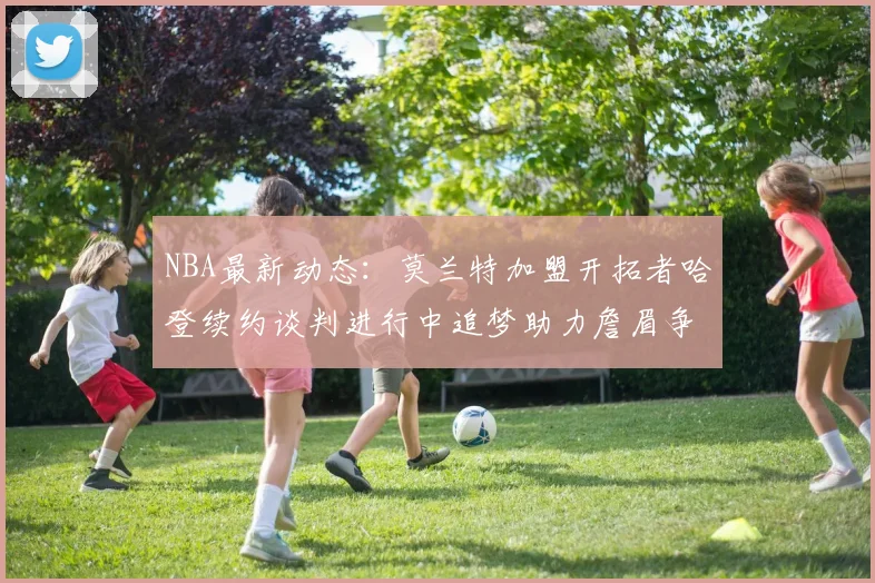 NBA最新动态：莫兰特加盟开拓者哈登续约谈判进行中追梦助力詹眉争冠