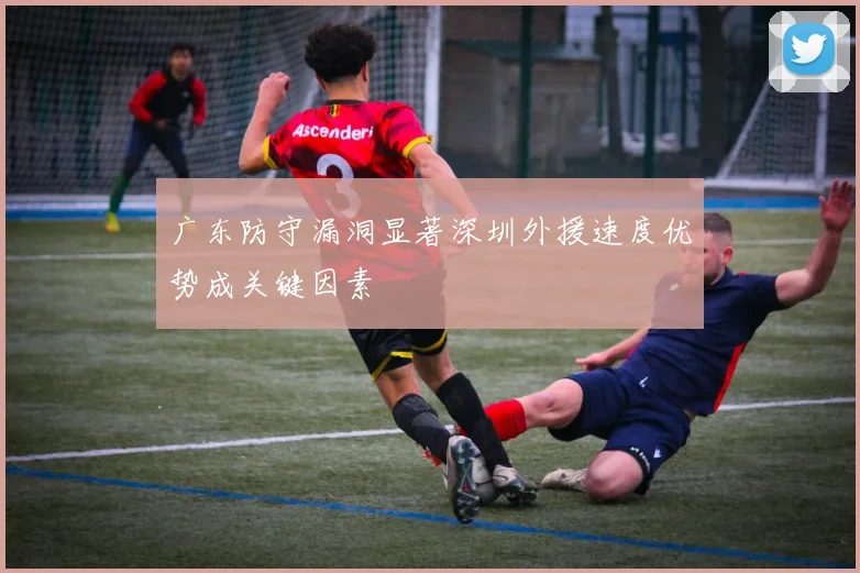 广东防守漏洞显著深圳外援速度优势成关键因素