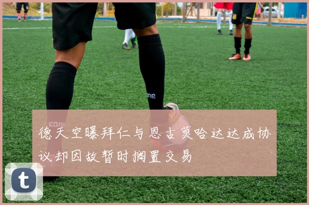 德天空曝拜仁与恩古莫哈达达成协议却因故暂时搁置交易